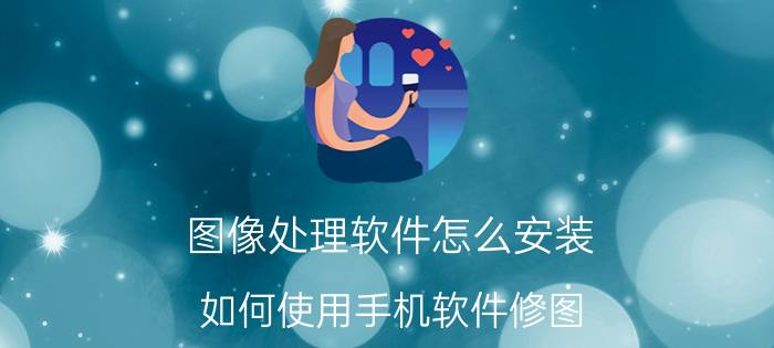 图像处理软件怎么安装 如何使用手机软件修图？